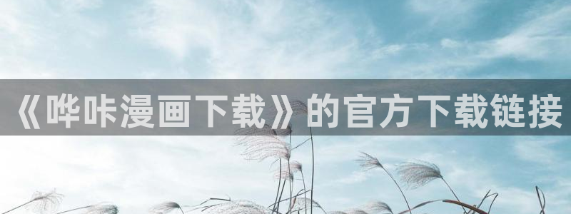 yy漫画入口在线：《哗咔漫画下载》的官方下载链接