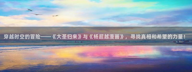 yy漫画在线观看免费观看：穿越时空的冒险——《大圣归来》与《杨超越漫画》，寻找真相和希望的力量！