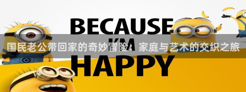yy漫画登录页面免费漫画：国民老公带回家的奇妙冒险：家庭与艺术的交织之旅