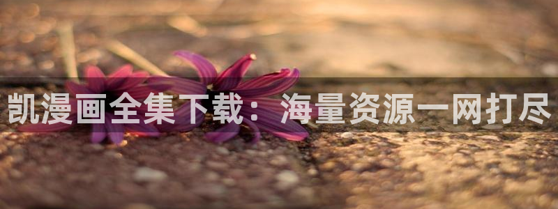 yy漫画：凯漫画全集下载：海量资源一网打尽