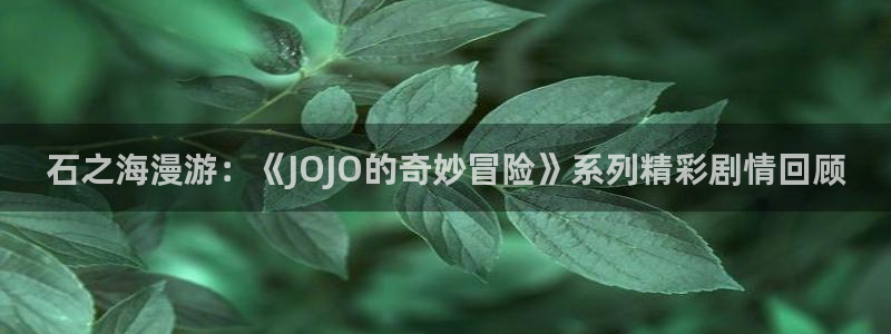 yy漫画大全：石之海漫游：《JOJO的奇妙冒险》系列精彩剧情回顾