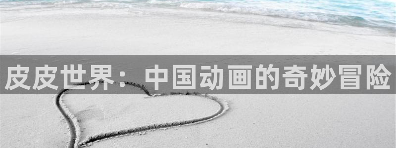 韩国yy漫画在线观看：皮皮世界：中国动画的奇妙冒险